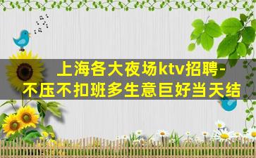 上海各大夜场ktv招聘-不压不扣班多生意巨好当天结