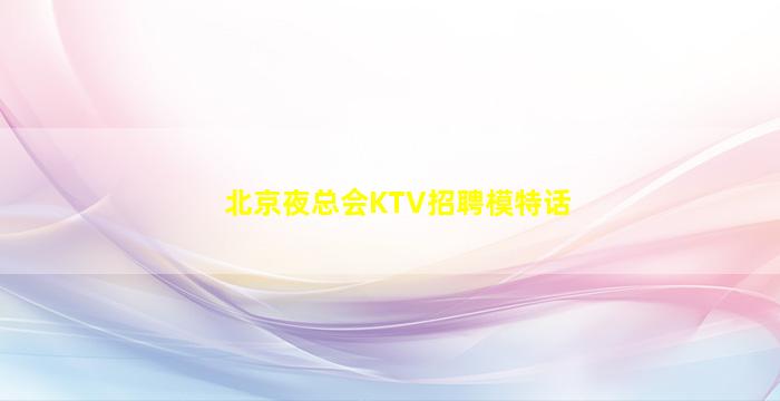 北京夜总会KTV招聘模特话