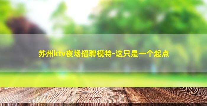 苏州ktv夜场招聘模特-这只是一个起点